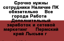 Срочно нужны сотрудники.Наличие ПК обязательно! - Все города Работа » Дополнительный заработок и сетевой маркетинг   . Пермский край,Лысьва г.